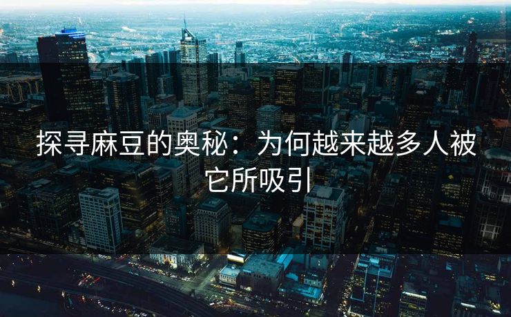 探寻麻豆的奥秘：为何越来越多人被它所吸引  第1张