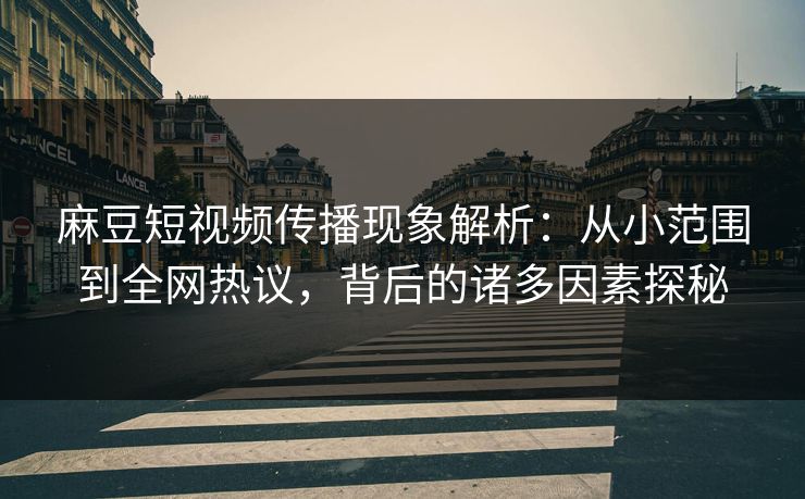 麻豆短视频传播现象解析：从小范围到全网热议，背后的诸多因素探秘  第1张