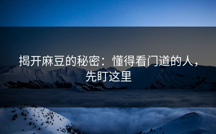 揭开麻豆的秘密：懂得看门道的人，先盯这里  第1张
