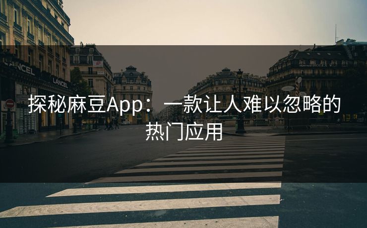 探秘麻豆App：一款让人难以忽略的热门应用  第1张