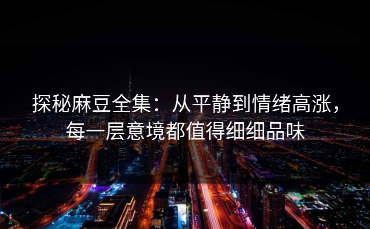 探秘麻豆全集：从平静到情绪高涨，每一层意境都值得细细品味  第1张