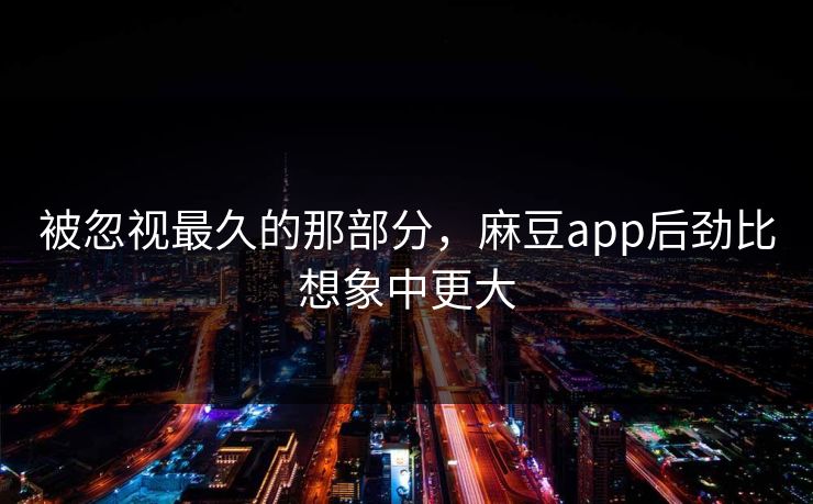 被忽视最久的那部分，麻豆app后劲比想象中更大  第1张