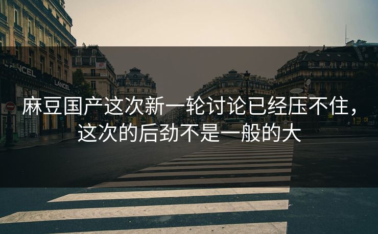 麻豆国产这次新一轮讨论已经压不住，这次的后劲不是一般的大  第1张