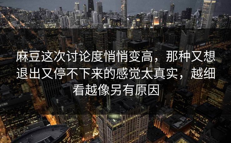 麻豆这次讨论度悄悄变高，那种又想退出又停不下来的感觉太真实，越细看越像另有原因  第1张