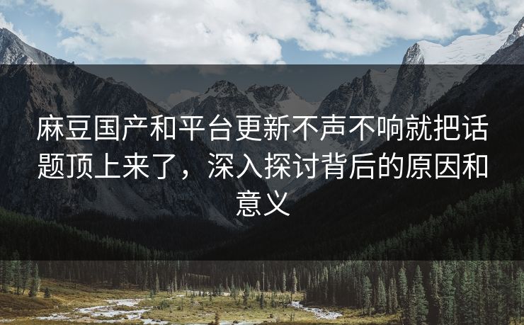 麻豆国产和平台更新不声不响就把话题顶上来了，深入探讨背后的原因和意义  第1张