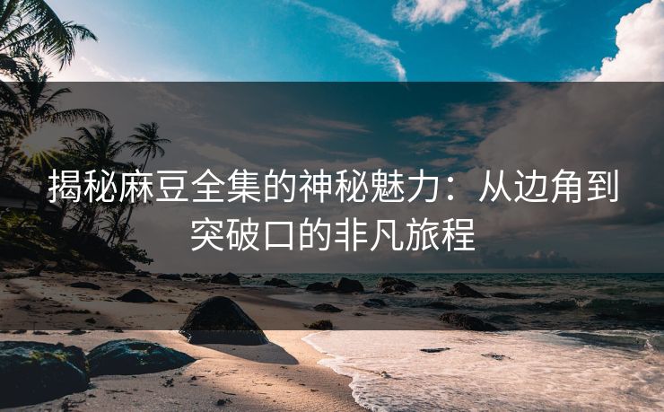 揭秘麻豆全集的神秘魅力：从边角到突破口的非凡旅程  第1张