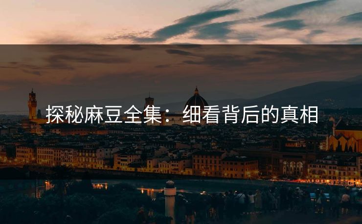 探秘麻豆全集：细看背后的真相  第1张