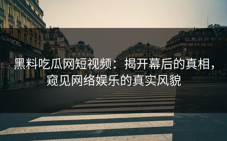 黑料吃瓜网短视频：揭开幕后的真相，窥见网络娱乐的真实风貌  第1张