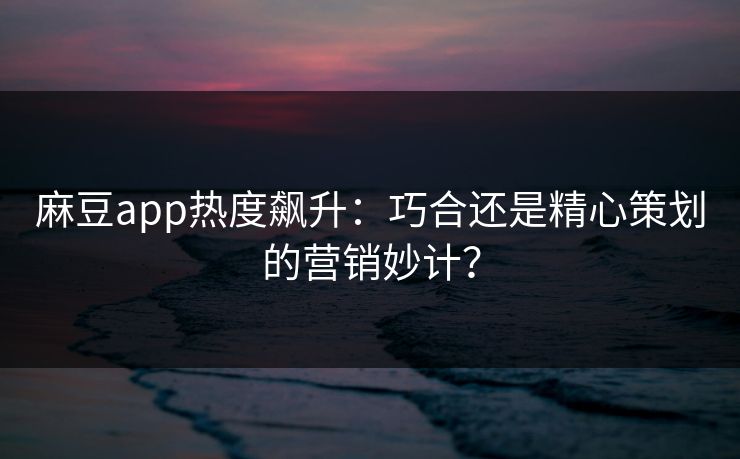 麻豆app热度飙升：巧合还是精心策划的营销妙计？  第1张