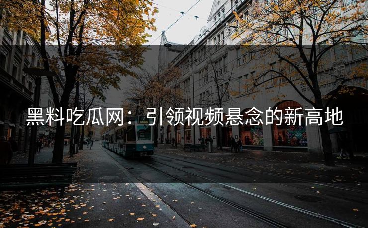 黑料吃瓜网:引领视频悬念的新高地 第1张 黑料吃瓜网:引领视频悬念的新高地 第1张