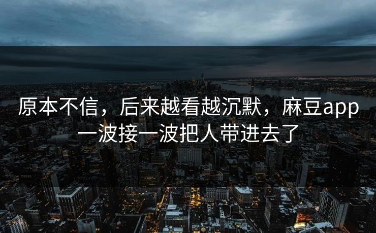 原本不信，后来越看越沉默，麻豆app一波接一波把人带进去了  第1张