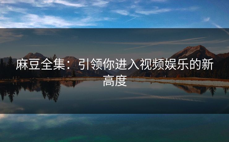 麻豆全集：引领你进入视频娱乐的新高度  第1张