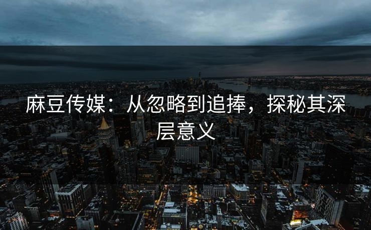 麻豆传媒：从忽略到追捧，探秘其深层意义  第1张