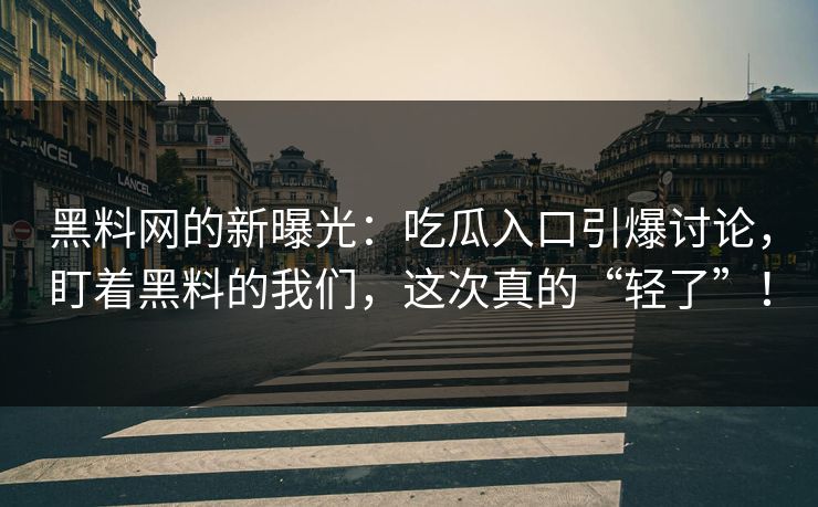 黑料网的新曝光：吃瓜入口引爆讨论，盯着黑料的我们，这次真的“轻了”！  第1张