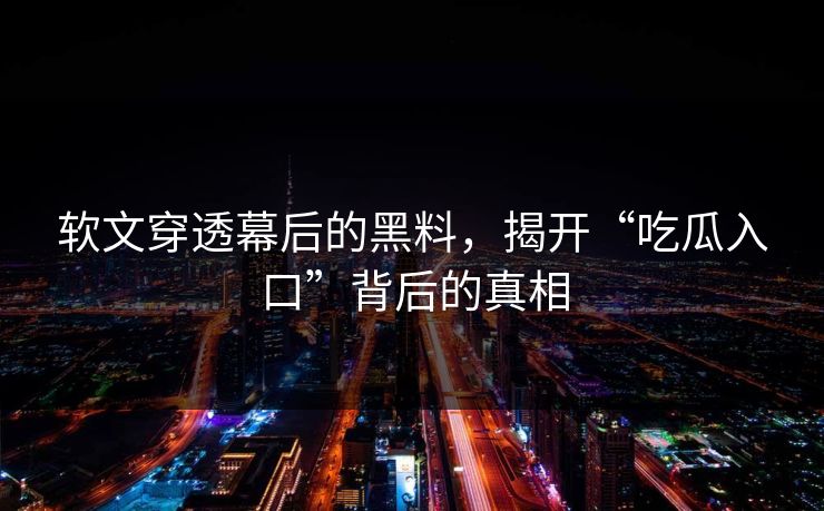 软文穿透幕后的黑料，揭开“吃瓜入口”背后的真相  第1张