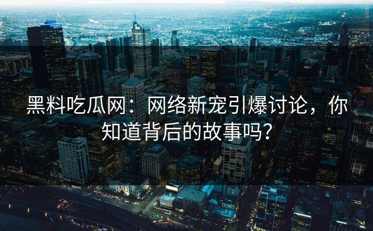 黑料吃瓜网:网络新宠引爆讨论,你知道背后的故事吗? 第1张 黑料吃瓜网:网络新宠引爆讨论,你知道背后的故事吗? 第1张