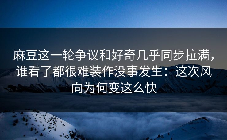 麻豆这一轮争议和好奇几乎同步拉满，谁看了都很难装作没事发生：这次风向为何变这么快  第1张