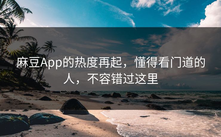 麻豆App的热度再起，懂得看门道的人，不容错过这里  第1张