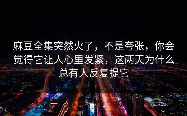 麻豆全集突然火了，不是夸张，你会觉得它让人心里发紧，这两天为什么总有人反复提它  第1张