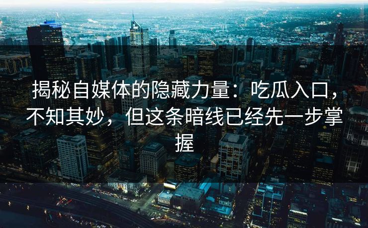 揭秘自媒体的隐藏力量：吃瓜入口，不知其妙，但这条暗线已经先一步掌握  第1张