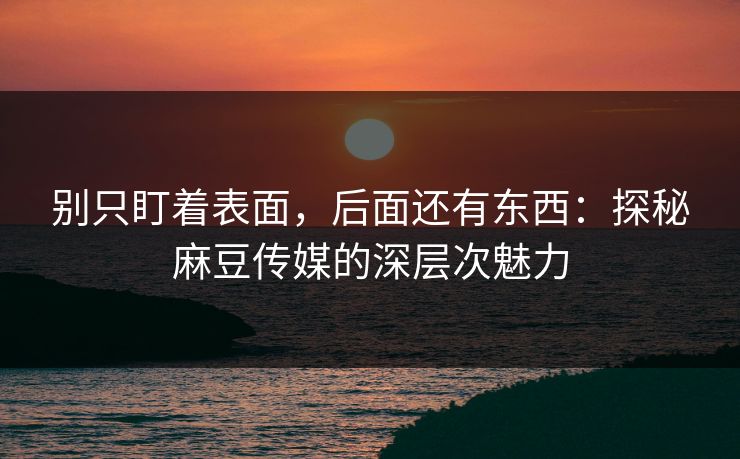 别只盯着表面，后面还有东西：探秘麻豆传媒的深层次魅力  第1张