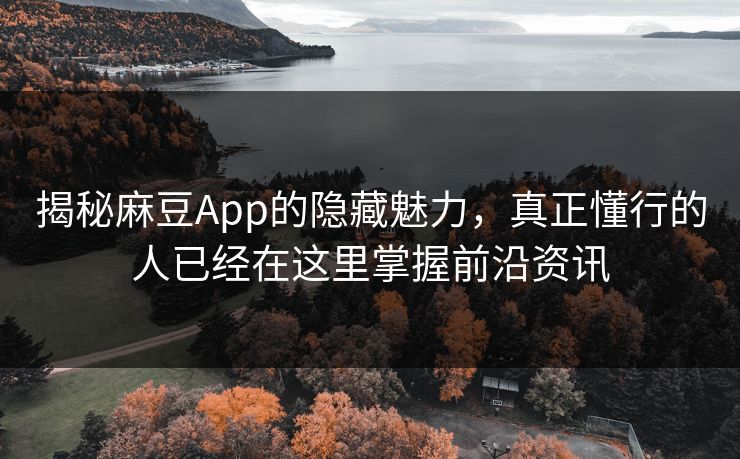 揭秘麻豆App的隐藏魅力，真正懂行的人已经在这里掌握前沿资讯  第1张
