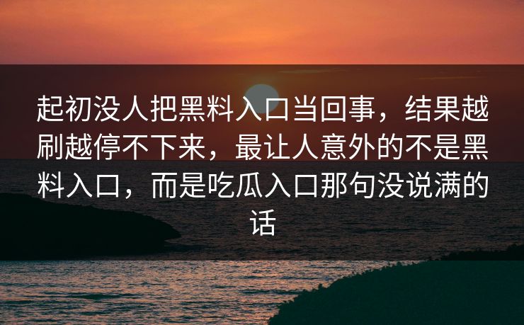 起初没人把黑料入口当回事，结果越刷越停不下来，最让人意外的不是黑料入口，而是吃瓜入口那句没说满的话  第1张