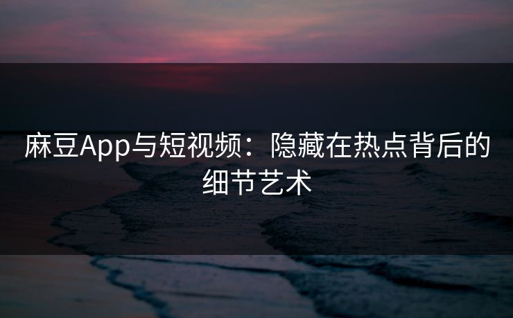麻豆App与短视频：隐藏在热点背后的细节艺术  第1张