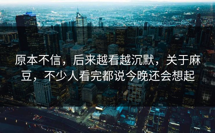 原本不信，后来越看越沉默，关于麻豆，不少人看完都说今晚还会想起  第1张