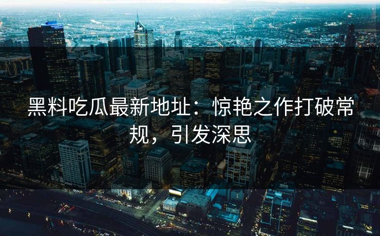 黑料吃瓜最新地址：惊艳之作打破常规，引发深思  第1张