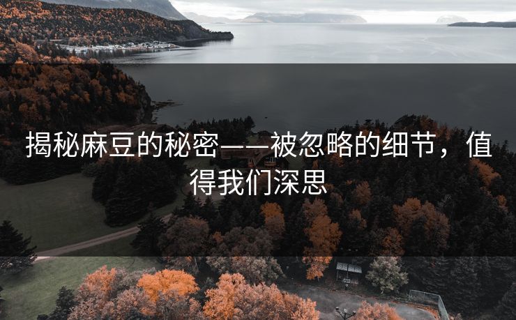 揭秘麻豆的秘密——被忽略的细节，值得我们深思  第1张