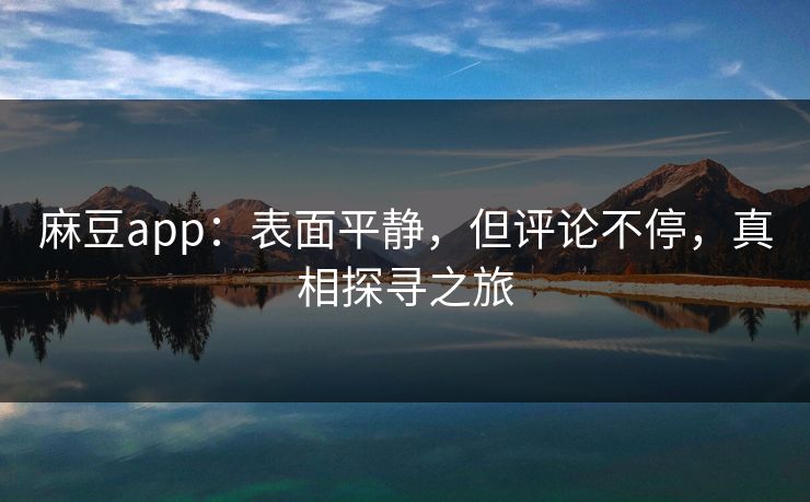 麻豆app：表面平静，但评论不停，真相探寻之旅  第1张