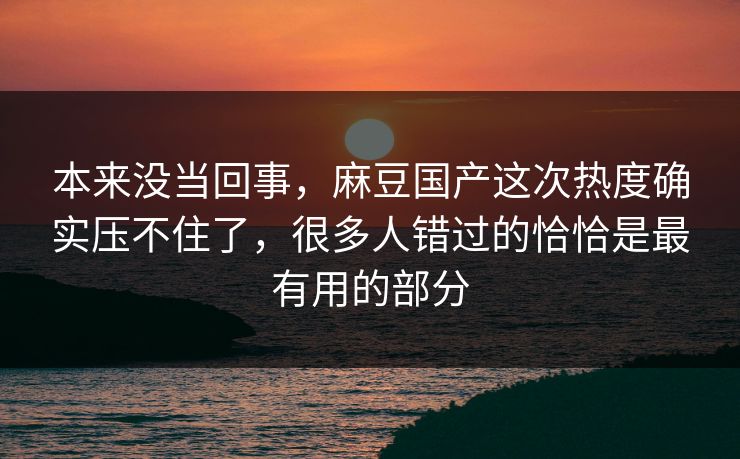 本来没当回事，麻豆国产这次热度确实压不住了，很多人错过的恰恰是最有用的部分  第1张