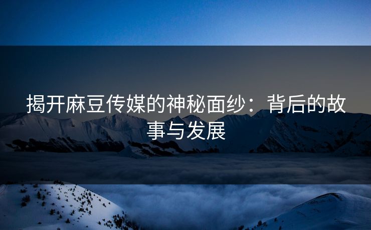 揭开麻豆传媒的神秘面纱：背后的故事与发展  第1张