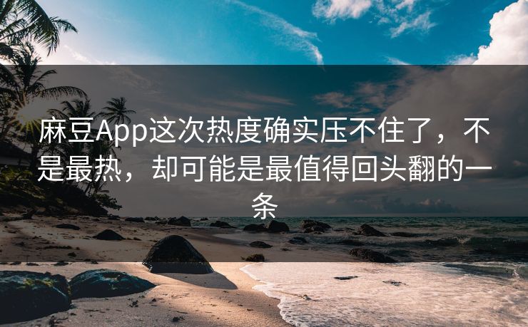 麻豆App这次热度确实压不住了，不是最热，却可能是最值得回头翻的一条  第1张