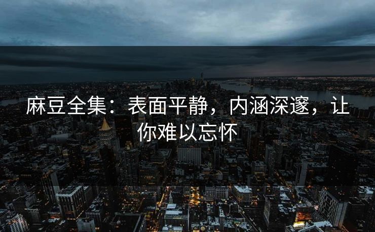 麻豆全集：表面平静，内涵深邃，让你难以忘怀  第1张