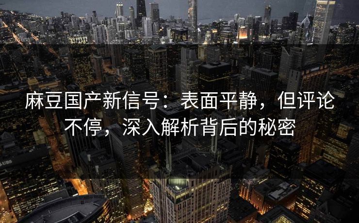 麻豆国产新信号：表面平静，但评论不停，深入解析背后的秘密  第1张