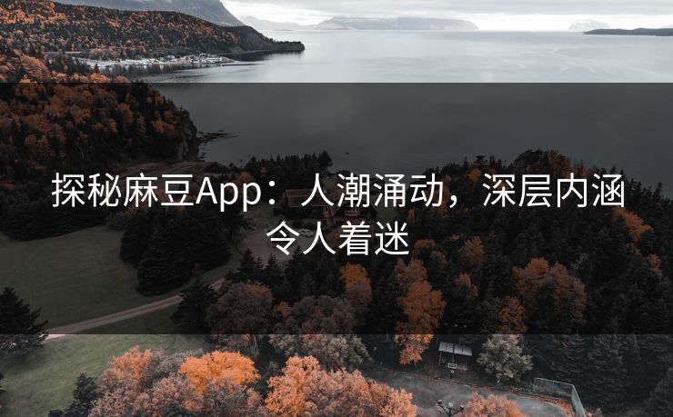 探秘麻豆App：人潮涌动，深层内涵令人着迷  第1张