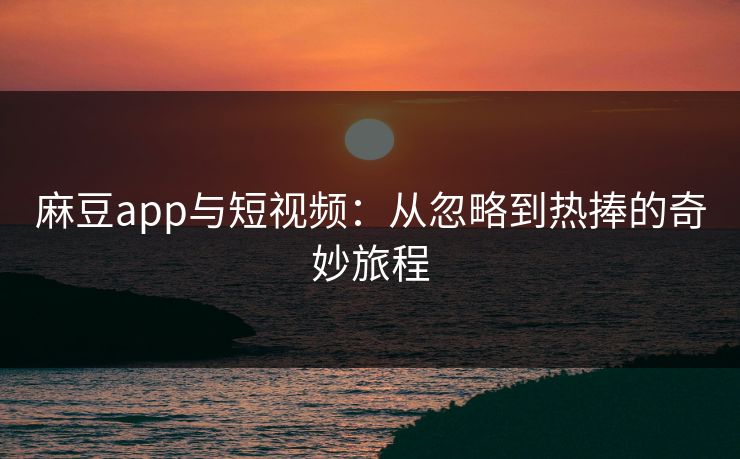 麻豆app与短视频：从忽略到热捧的奇妙旅程  第1张