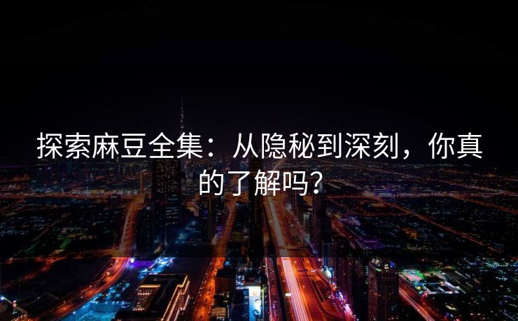 探索麻豆全集:从隐秘到深刻,你真的了解吗? 第1张 探索麻豆全集:从隐秘到深刻,你真的了解吗? 第1张