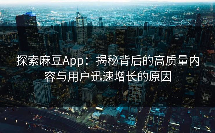 探索麻豆App：揭秘背后的高质量内容与用户迅速增长的原因  第1张