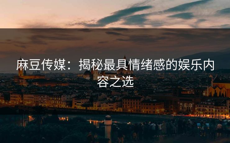 麻豆传媒：揭秘最具情绪感的娱乐内容之选  第1张