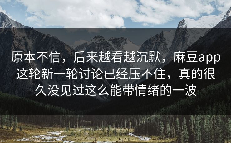 原本不信，后来越看越沉默，麻豆app这轮新一轮讨论已经压不住，真的很久没见过这么能带情绪的一波  第1张