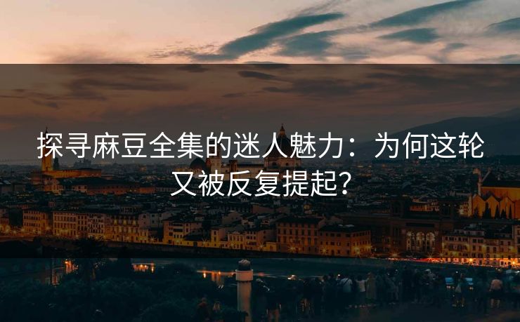 探寻麻豆全集的迷人魅力：为何这轮又被反复提起？  第1张