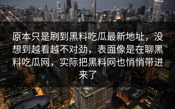 原本只是刷到黑料吃瓜最新地址，没想到越看越不对劲，表面像是在聊黑料吃瓜网，实际把黑料网也悄悄带进来了  第1张