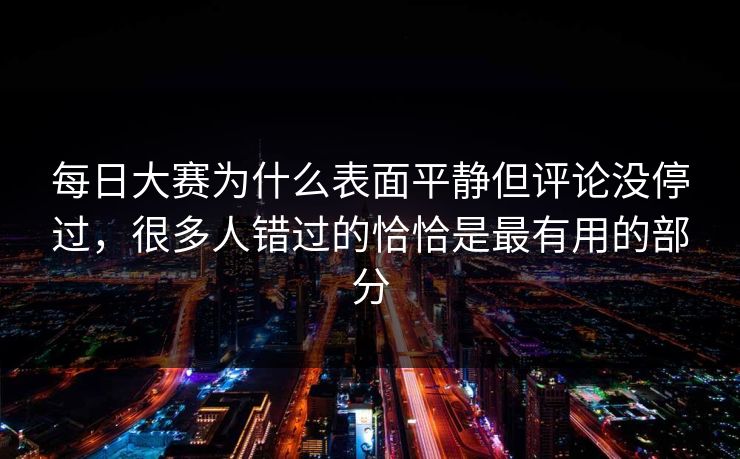 每日大赛为什么表面平静但评论没停过，很多人错过的恰恰是最有用的部分  第1张
