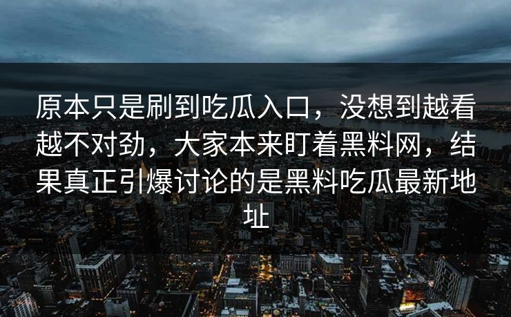 原本只是刷到吃瓜入口，没想到越看越不对劲，大家本来盯着黑料网，结果真正引爆讨论的是黑料吃瓜最新地址  第1张