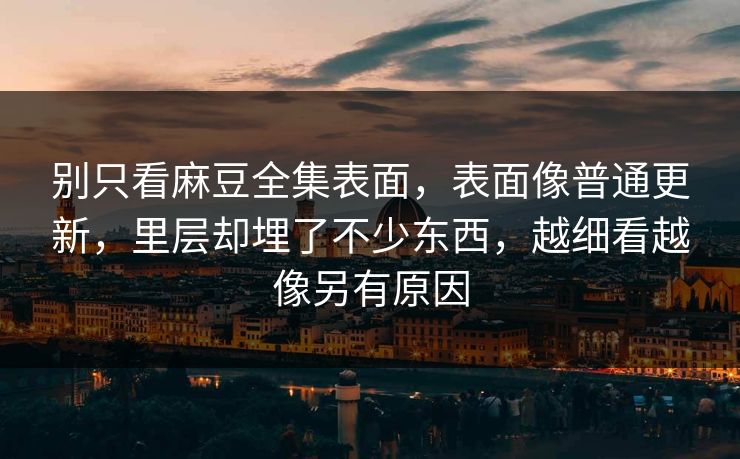 别只看麻豆全集表面，表面像普通更新，里层却埋了不少东西，越细看越像另有原因  第1张