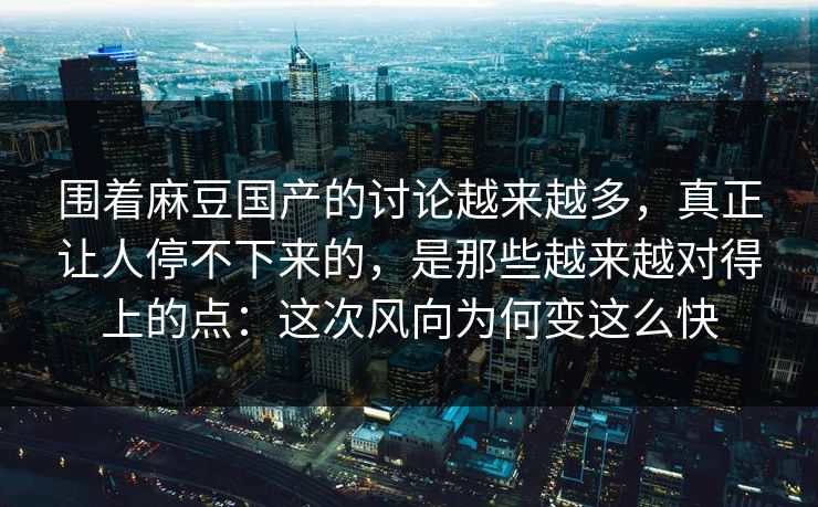 围着麻豆国产的讨论越来越多，真正让人停不下来的，是那些越来越对得上的点：这次风向为何变这么快  第1张