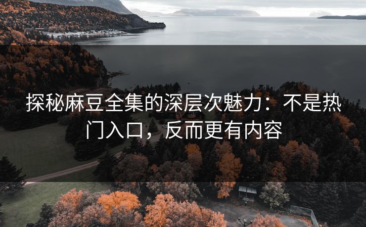 探秘麻豆全集的深层次魅力：不是热门入口，反而更有内容  第1张